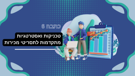 כתבה 6: טכניקות ואסטרטגיות מתקדמות לתסריטי מכירות