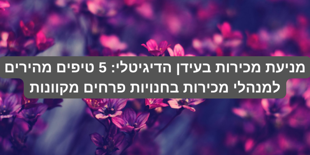 5 טיפים מהירים למנהלי מכירות בחנויות פרחים מקוונות